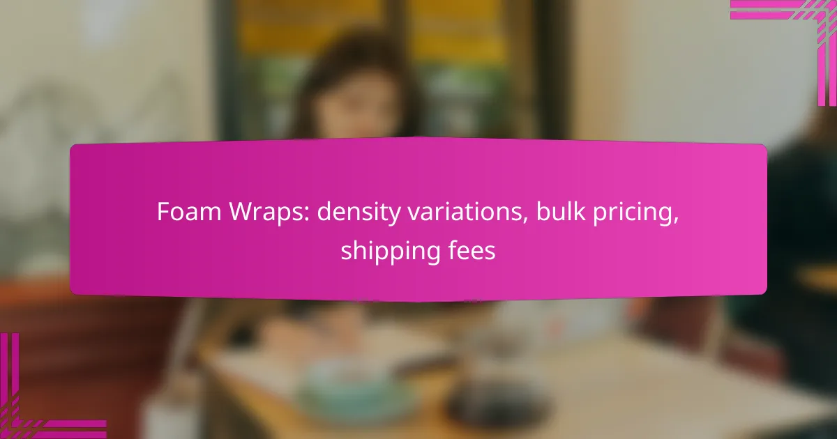 Foam Wraps: density variations, bulk pricing, shipping fees