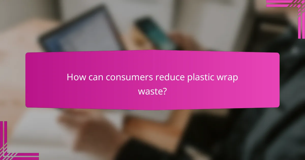 How can consumers reduce plastic wrap waste?