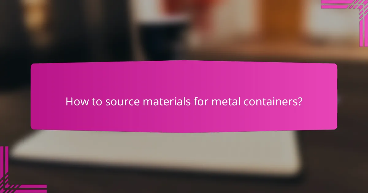 How to source materials for metal containers?
