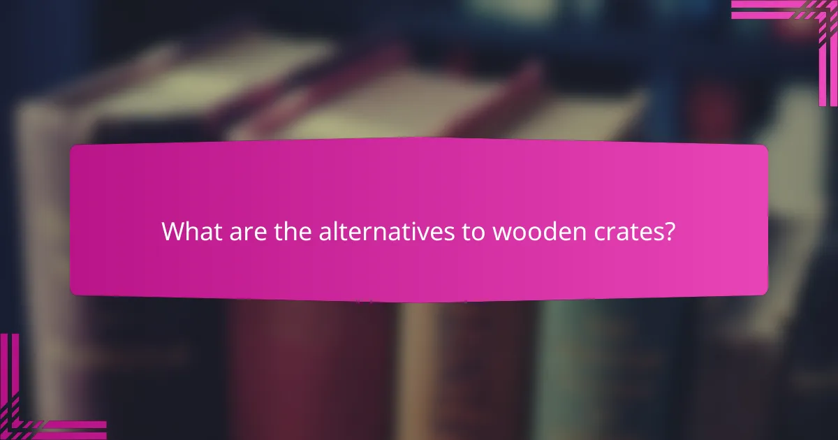 What are the alternatives to wooden crates?