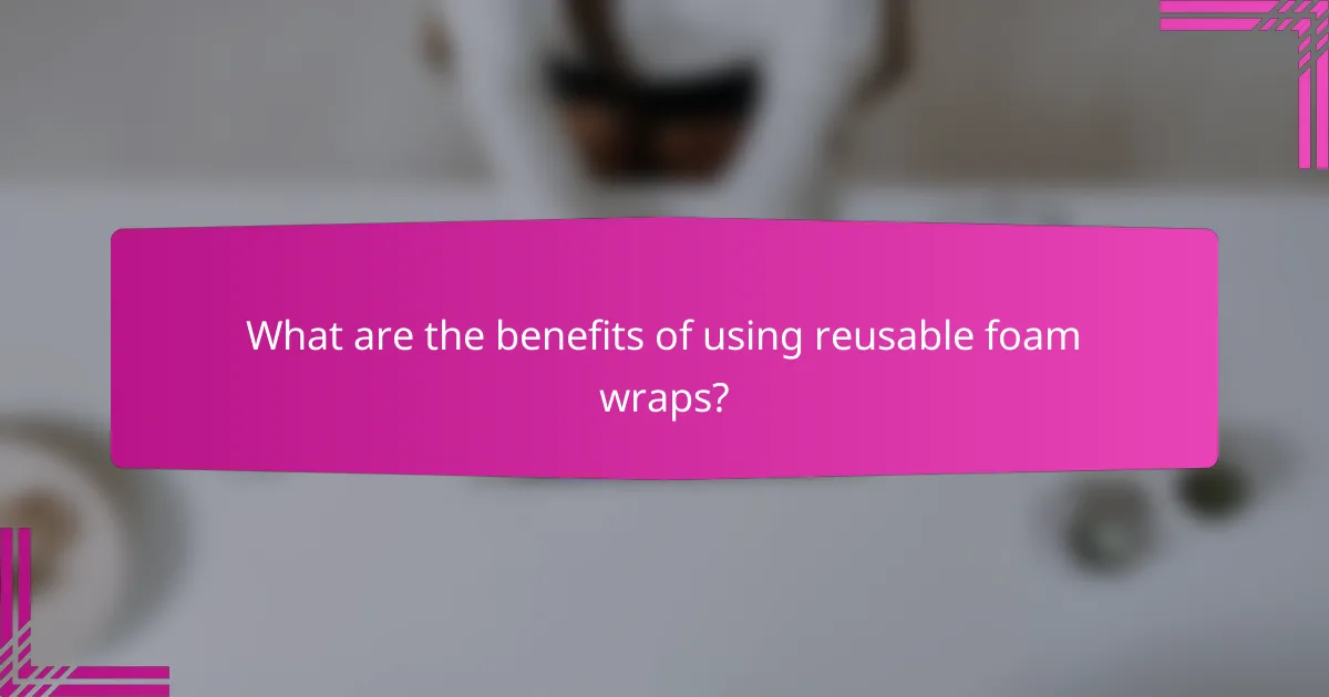 What are the benefits of using reusable foam wraps?