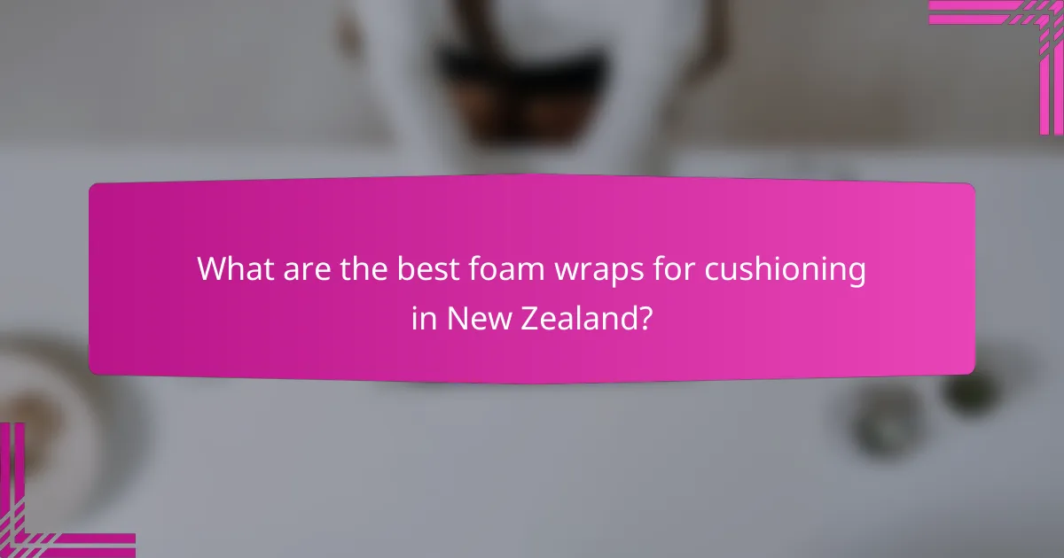 What are the best foam wraps for cushioning in New Zealand?
