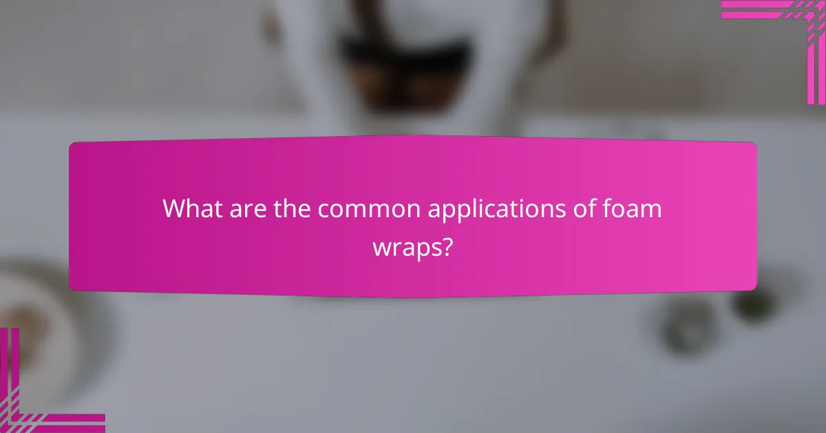 What are the common applications of foam wraps?