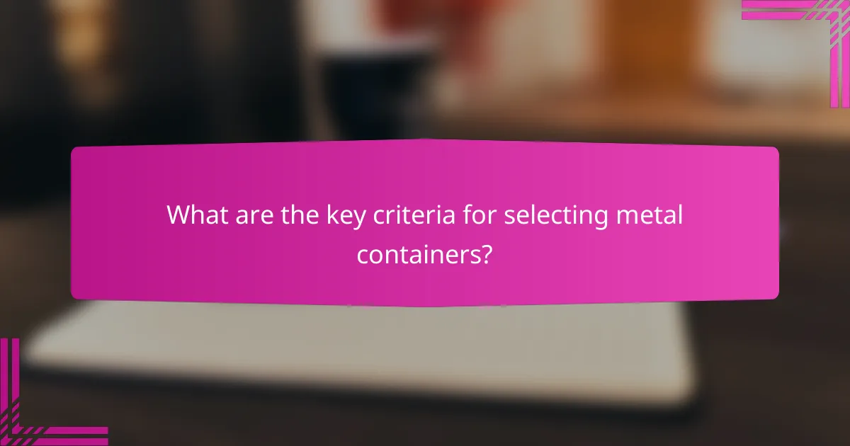 What are the key criteria for selecting metal containers?
