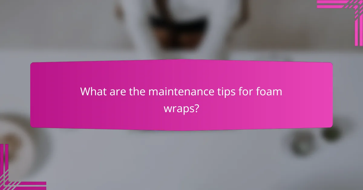 What are the maintenance tips for foam wraps?