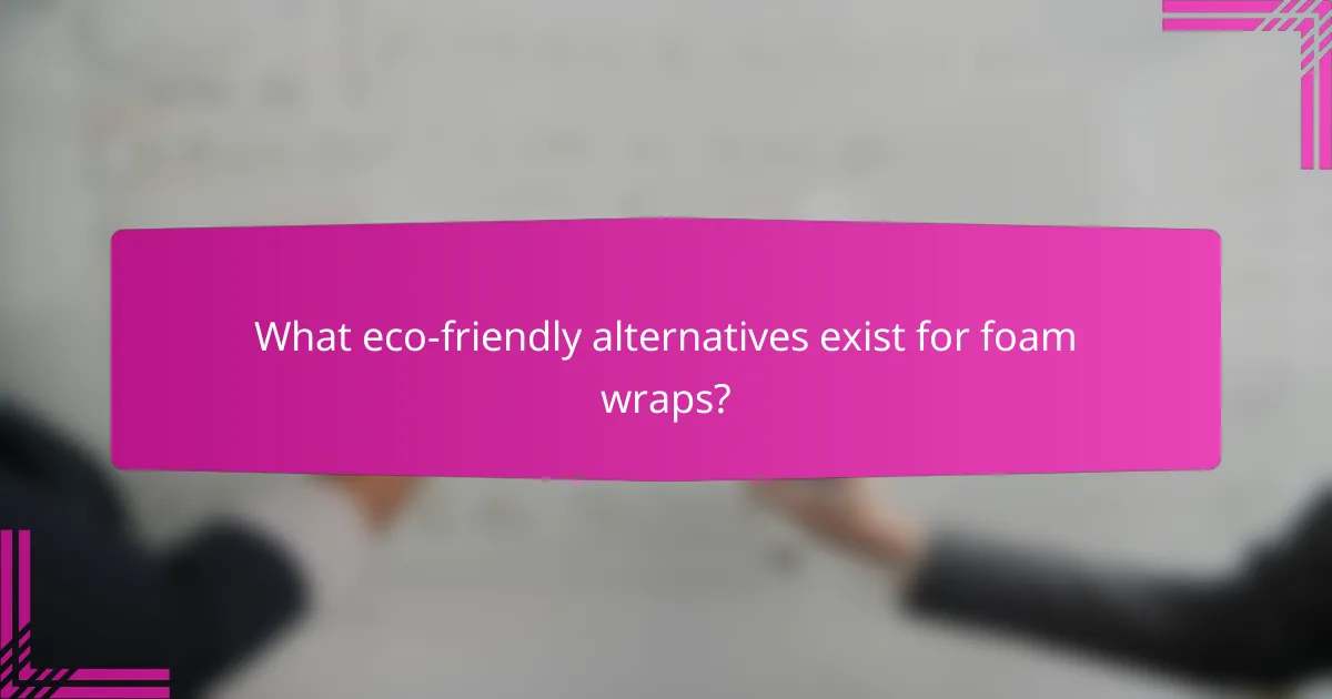 What eco-friendly alternatives exist for foam wraps?
