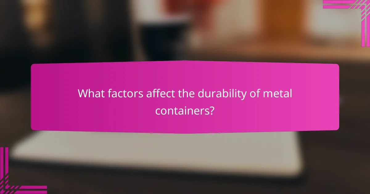 What factors affect the durability of metal containers?